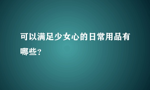 可以满足少女心的日常用品有哪些？