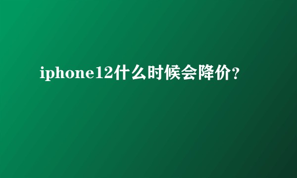 iphone12什么时候会降价？
