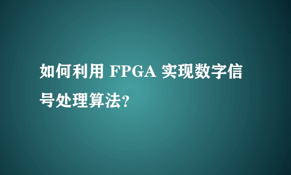 如何利用 FPGA 实现数字信号处理算法？