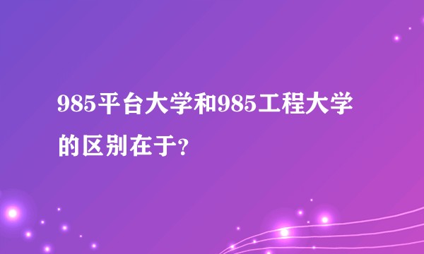 985平台大学和985工程大学的区别在于？