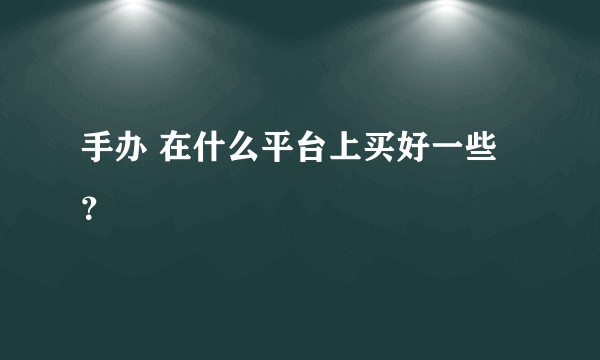 手办 在什么平台上买好一些？