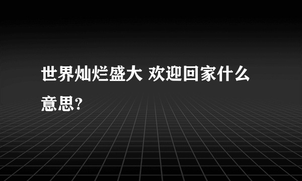 世界灿烂盛大 欢迎回家什么意思?