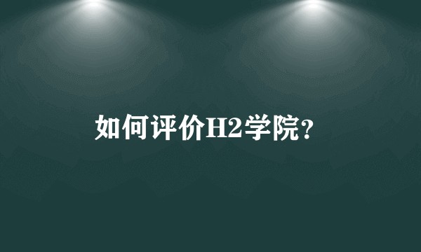 如何评价H2学院？