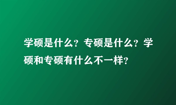学硕是什么？专硕是什么？学硕和专硕有什么不一样？