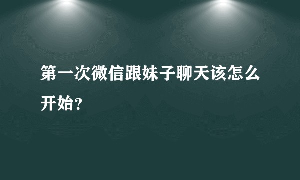 第一次微信跟妹子聊天该怎么开始？