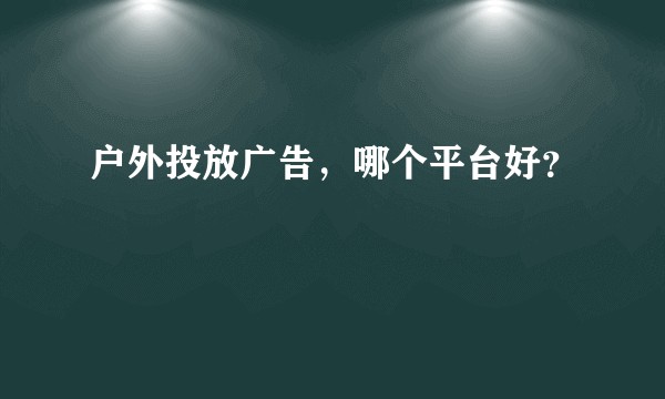 户外投放广告，哪个平台好？