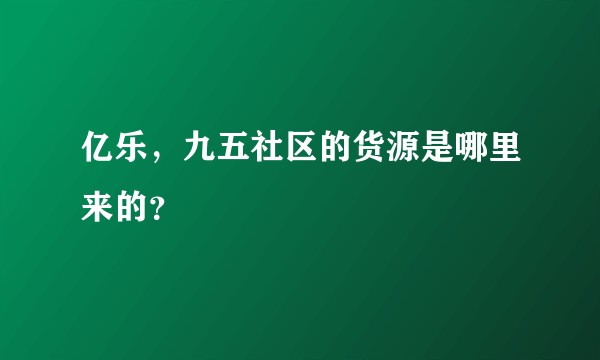 亿乐，九五社区的货源是哪里来的？