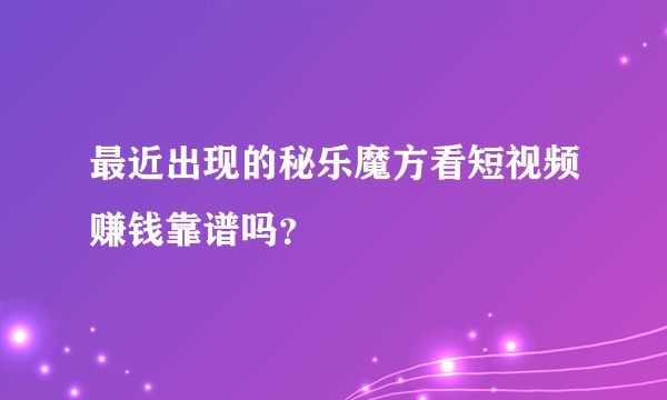 最近出现的秘乐魔方看短视频赚钱靠谱吗？