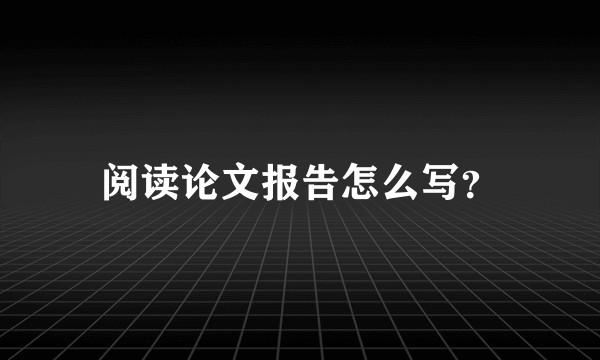 阅读论文报告怎么写？