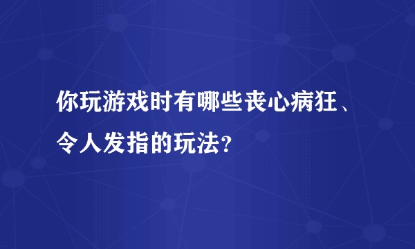 你玩游戏时有哪些丧心病狂、令人发指的玩法?