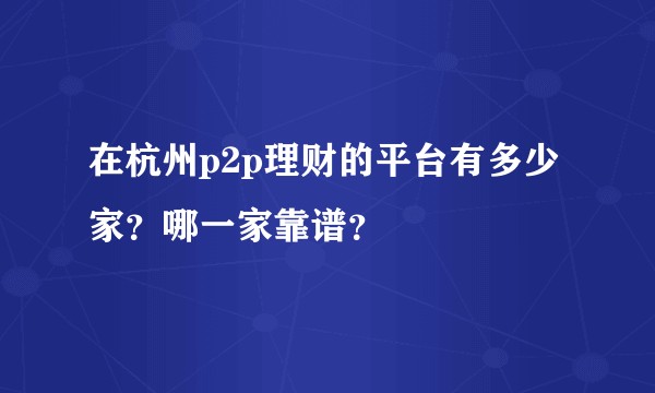 在杭州p2p理财的平台有多少家？哪一家靠谱？