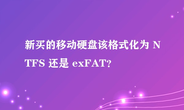 新买的移动硬盘该格式化为 NTFS 还是 exFAT？