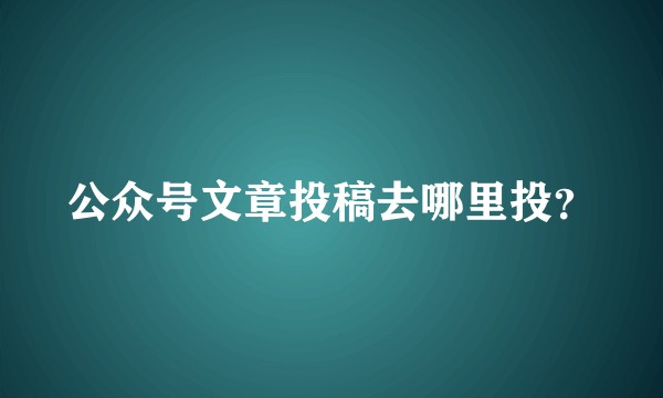 公众号文章投稿去哪里投？