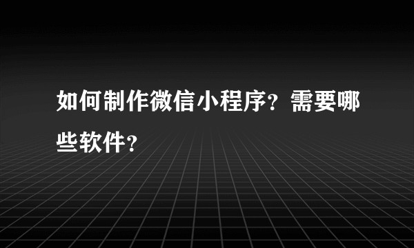 如何制作微信小程序？需要哪些软件？