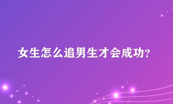 女生怎么追男生才会成功？