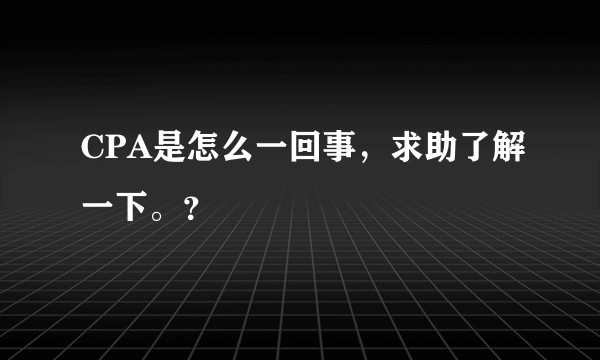 CPA是怎么一回事，求助了解一下。？