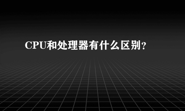 CPU和处理器有什么区别？
