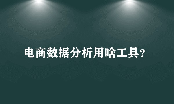 电商数据分析用啥工具？