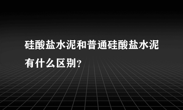 硅酸盐水泥和普通硅酸盐水泥有什么区别？