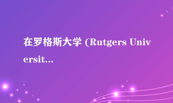 在罗格斯大学 (Rutgers University) 就读是一种怎样的体验？