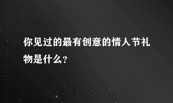 你见过的最有创意的情人节礼物是什么？