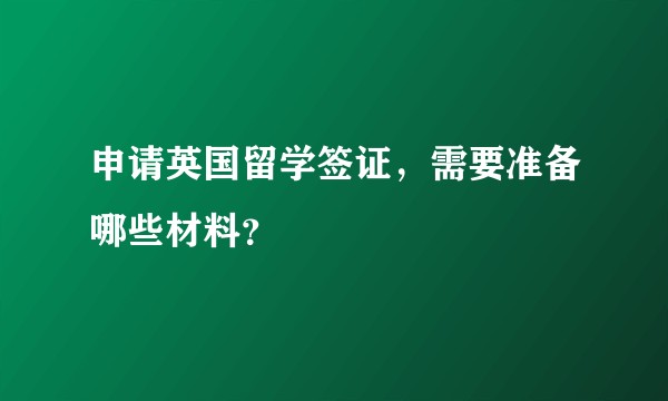 申请英国留学签证，需要准备哪些材料？