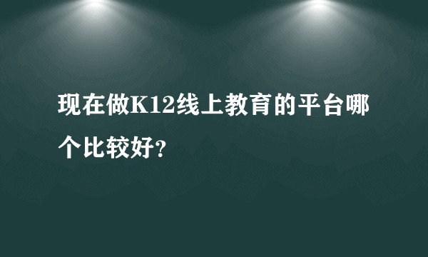 现在做K12线上教育的平台哪个比较好？