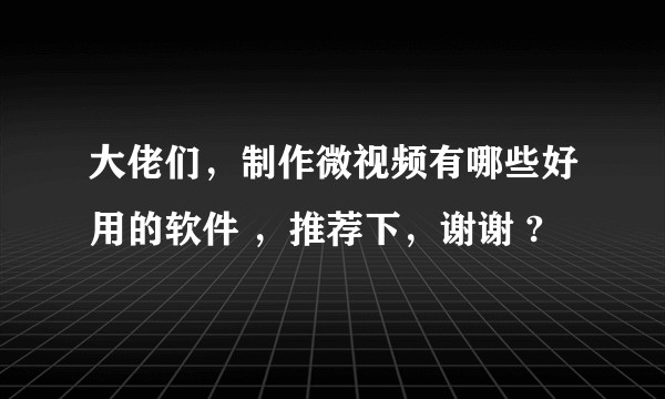 大佬们，制作微视频有哪些好用的软件 ，推荐下，谢谢 ?