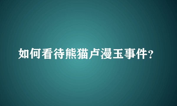 如何看待熊猫卢漫玉事件？