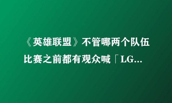 《英雄联盟》不管哪两个队伍比赛之前都有观众喊「LGD 加油」是什么梗?