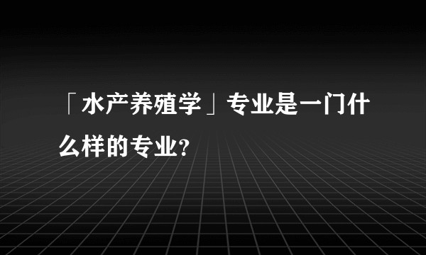 「水产养殖学」专业是一门什么样的专业？