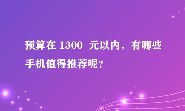 预算在 1300 元以内,有哪些手机值得推荐呢?