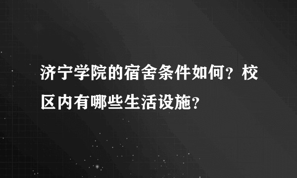 济宁学院的宿舍条件如何？校区内有哪些生活设施？