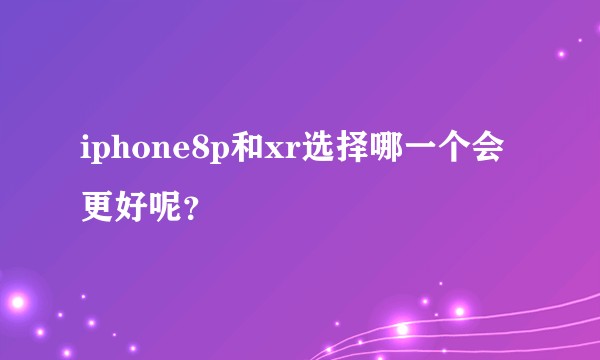 iphone8p和xr选择哪一个会更好呢？