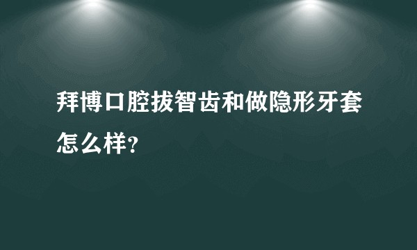 拜博口腔拔智齿和做隐形牙套怎么样？