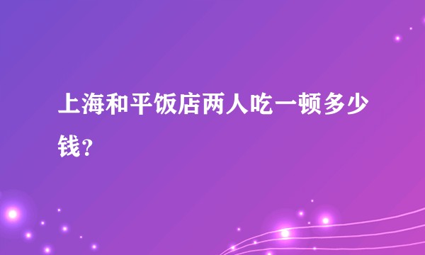 上海和平饭店两人吃一顿多少钱？