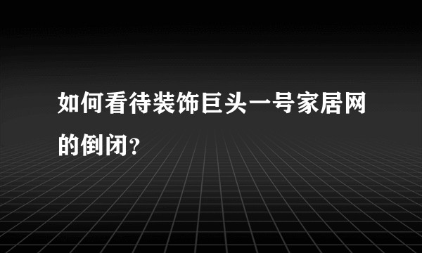 如何看待装饰巨头一号家居网的倒闭？