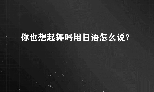 你也想起舞吗用日语怎么说?