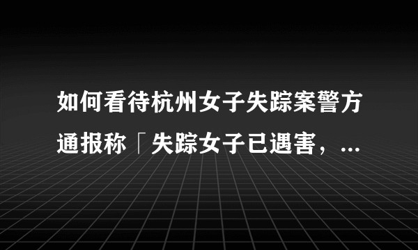 如何看待杭州女子失踪案警方通报称「失踪女子已遇害，其丈夫有重大作案嫌疑，已被采取强制措施」？