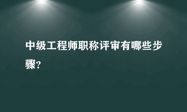 中级工程师职称评审有哪些步骤？