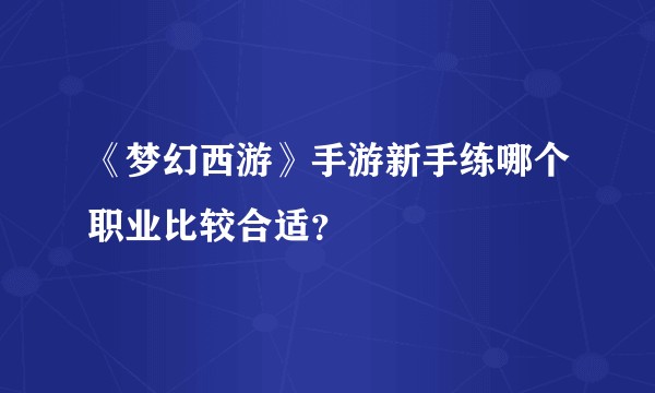 《梦幻西游》手游新手练哪个职业比较合适?