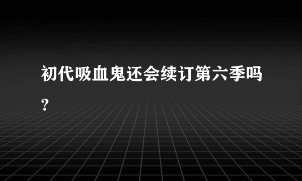 初代吸血鬼还会续订第六季吗？