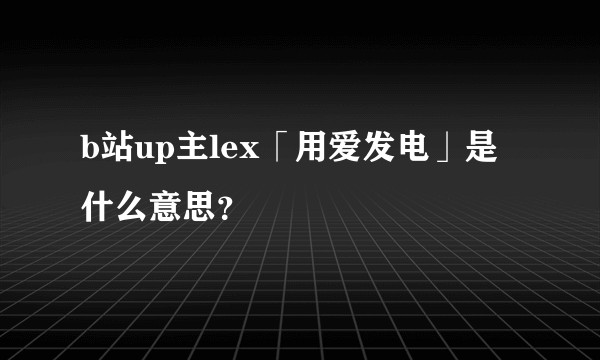 b站up主lex「用爱发电」是什么意思？