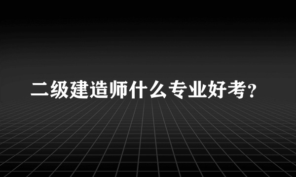 二级建造师什么专业好考？