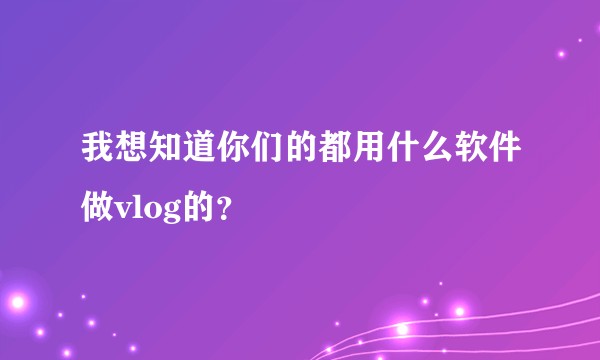 我想知道你们的都用什么软件做vlog的?