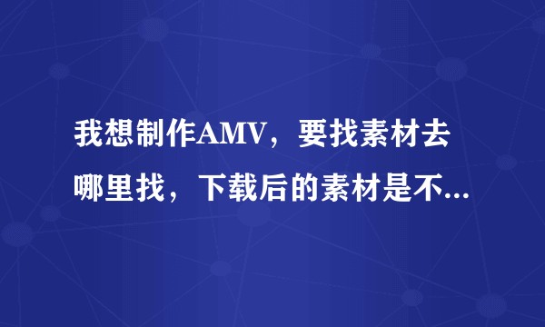我想制作AMV，要找素材去哪里找，下载后的素材是不是还要再剪下需要的？