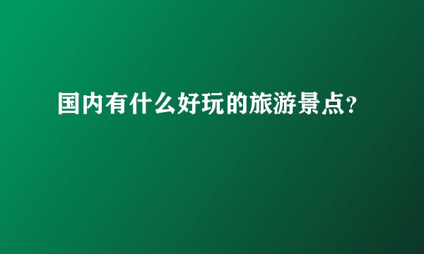国内有什么好玩的旅游景点？