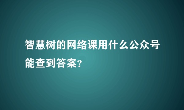 智慧树的网络课用什么公众号能查到答案？