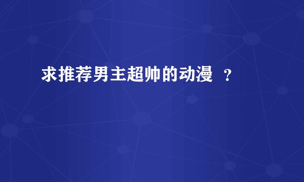 求推荐男主超帅的动漫  ？
