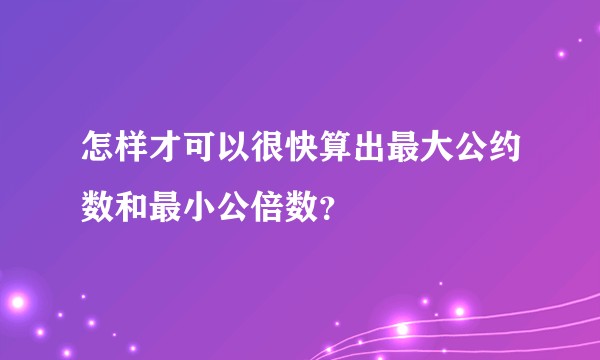 怎样才可以很快算出最大公约数和最小公倍数？